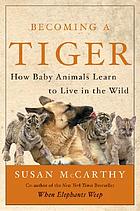Becoming a tiger : how baby animals learn to live in the wild