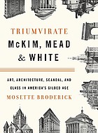 Triumvirate : McKim, Mead & White : art, architecture, scandal and class in America's Gilded Age