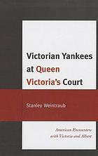 Victorian Yankees at Queen Victoria's court : American encounters with Victoria and Albert