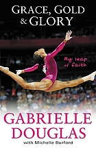 Grace, gold and glory : my leap of faith : the Gabrielle Douglas story