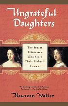 Ungrateful daughters : the Stuart princesses who stole their father's crown