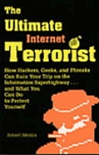 The ultimate Internet terrorist : how hackers, geeks, and phreaks can ruin your trip on the Information Superhighway--and what you can do to protect yourself