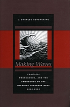 Making waves : politics, propaganda, and the emergence of the Imperial Japanese Navy, 1868-1922