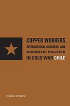 Copper workers, international business, and domestic politics in Cold War Chile