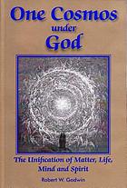 One cosmos under God : the unification of matter, life, mind & spirit