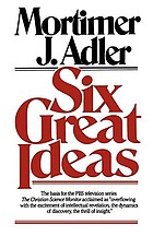Six great ideas : truth, goodness, beauty : ideas we judge by ; liberty, equality, justice : ideas we act on
