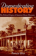 Domesticating history : the political origins of America's house museums
