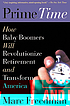 Prime time : how the baby boomers will revolutionize retirement and transform America