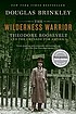 The wilderness warrior : Theodore Roosevelt and... by  Douglas Brinkley 