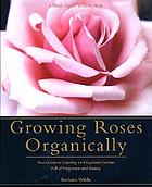 Growing roses organically : your guide to creating an easy-care garden full of fragrance and beauty