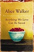 Anything we love can be saved. by Alice Walker