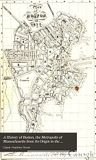 A history of Boston, the metropolis of Massachusetts, from its origin to the present period; : with some account of the environs.