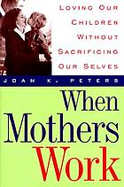 When mothers work : loving our children without sacrificing our selves