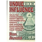 Undue influence : wealthy foundations, grant-driven environmental groups, and zealous bureaucrats that control your future