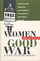 Women against the good war : conscientious objection and gender on the American home front, 1941-1947