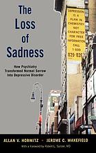 The loss of sadness : how psychiatry transformed normal sorrow into depressive disorder