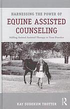 Harnessing the power of equine assisted counseling : adding animal assisted therapy to your practice