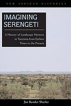 Imagining Serengeti : a history of landscape memory in Tanzania from earliest times to the present