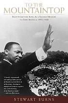 To the mountaintop : Martin Luther King, Jr.'s sacred mission to save America, 1955-1968