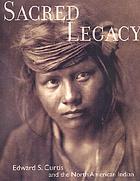 Sacred legacy : Edward S. Curtis and the North American Indian