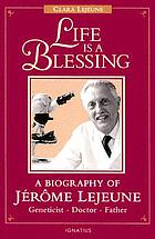 Life is a blessing : a biography of Jérôme Lejeune, geneticist, doctor, father