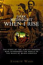 Dark midnight when I rise : the story of the Jubilee Singers, who introduced the world to the music of Black America
