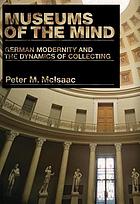 Museums of the mind : German modernity and the dynamics of collecting