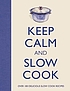 Keep calm and slow cook : over 100 delicious slow... 