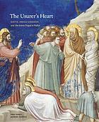 The usurer's heart : Giotto, Enrico Scrovegni, and the Arena Chapel in Padua