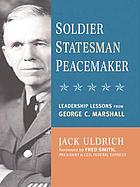 Soldier, statesman, peacemaker : leadership lessons from George C. Marshall