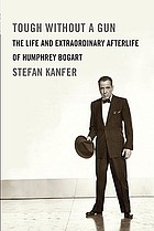 Tough without a gun : the life and extraordinary afterlife of Humphrey Bogart