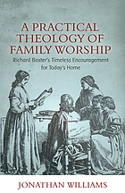 A practical theology of family worship : Richard Baxter's timeless encouragement for today's home