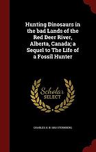 Hunting dinosaurs in the bad lands of the Red Deer River, Alberta, Canada : a sequel to The life of a fossil hunter