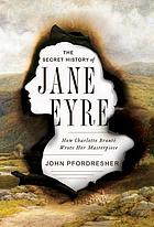 The secret history of Jane Eyre : how Charlotte Brontë wrote her masterpiece