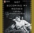 Not becoming my mother : and other things she taught me along the way 