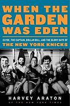 When the Garden was Eden : Clyde, the captain, dollar bill, and the glory days of the old Knicks
