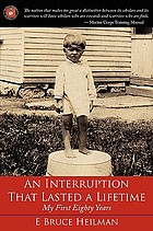 An interruption that lasted a lifetime : my first eighty years : memoirs of E. Bruce Heilman