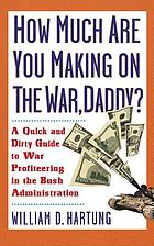 How much are you making on the war, daddy? : a quick and dirty guide to war profiteering in the George W. Bush Administration