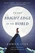 To the bright edge of the world : a novel To the bright edge of the world : a novel
