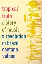 Tropical truth : a story of music and revolution in Brazil