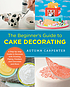 BEGINNER'S GUIDE TO CAKE DECORATING a step-by -step guide to decorate with frosting, piping,... fondant, and chocolate and more