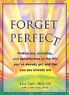 Forget perfect : finding joy, meaning, and satisfaction in the life you've already got and the you you already are