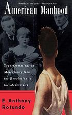 American manhood : transformations in masculinity from the Revolution to the modern era