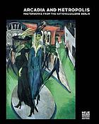 Arcadia and Metropolis : masterworks of German Expressionism from the Nationalgalerie Berlin