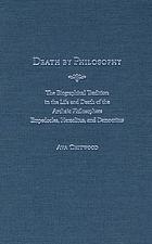 Death by philosophy : the biographical tradition in the life and death of the archaic philosophers Empedocles, Heraclitus, and Democritus