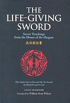 The life-giving sword = Heihō kadensho : secret teachings from the house of the Shogun : the classic text on Zen and the No-Sword by Musashi's great rival