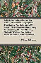 India rubber, gutta-percha, and balata: occurrence, geographical distribution, and cultivation of rubber plants; manner of obtaining and preparing the raw material, modes of working and utilizing them, and statistics of commerce