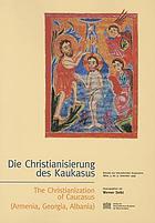 Die Christianisierung des Kaukasus : Referate des internationalen Symposions (Wein, 9.-12. Dezember 1999) = The Christianization of Caucasus (Armenia, Georgia, Albania)