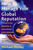 How to manage your global reputation : a guide to the dynamics of international public relations