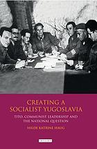 Creating a socialist Yugoslavia : Tito, communist leadership and the national question
